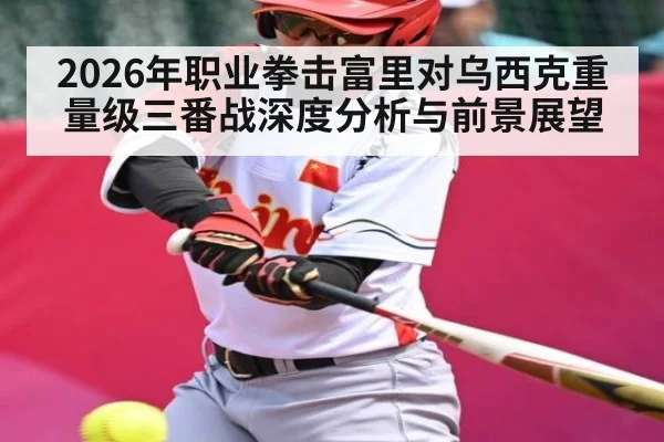 2026年职业拳击富里对乌西克重量级三番战深度分析与前景展望